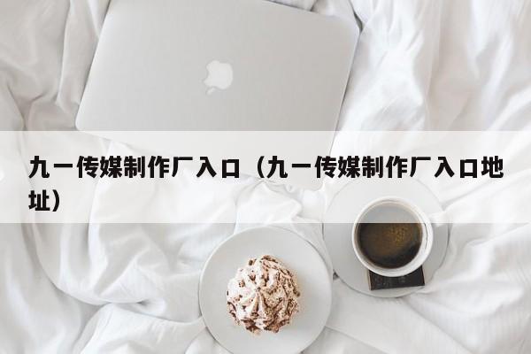 九一传媒制作厂入口（九一传媒制作厂入口地址）