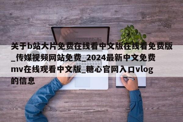 关于b站大片免费在线看中文版在线看免费版_传媒视频网站免费_2024最新中文免费mv在线观看中文版_糖心官网入口vlog的信息